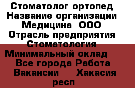 Стоматолог-ортопед › Название организации ­ Медицина, ООО › Отрасль предприятия ­ Стоматология › Минимальный оклад ­ 1 - Все города Работа » Вакансии   . Хакасия респ.